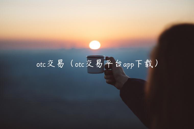otc交易（otc交易平台app下载）-第1张图片-芝麻交易所下载