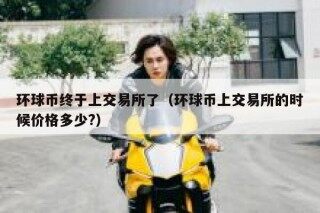 环球币终于上交易所了（环球币上交易所的时候价格多少？）