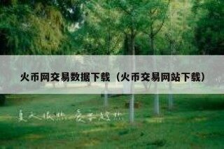 火币网交易数据下载（火币交易网站下载）