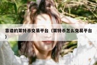 靠谱的莱特币交易平台（莱特币怎么交易平台）