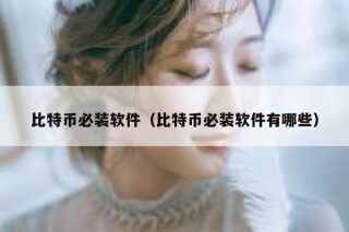 比特币必装软件（比特币必装软件有哪些）