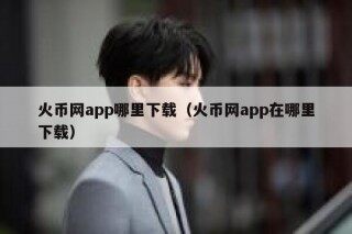 火币网app哪里下载（火币网app在哪里下载）