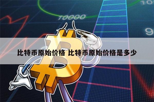 比特币原始价格 比特币原始价格是多少 第1张