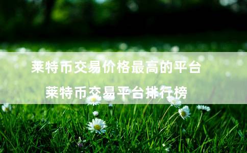莱特币交易价格最高的平台（莱特币交易平台排行榜）-第1张图片-芝麻交易所下载
