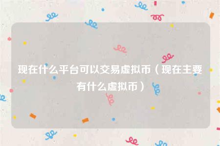 现在什么平台可以交易虚拟币（现在主要有什么虚拟币）-第1张图片-芝麻交易所下载