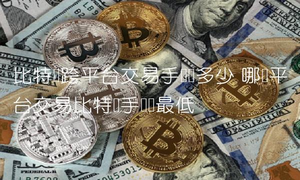 比特币跨平台交易手续费多少 哪个平台交易比特币手续费最低