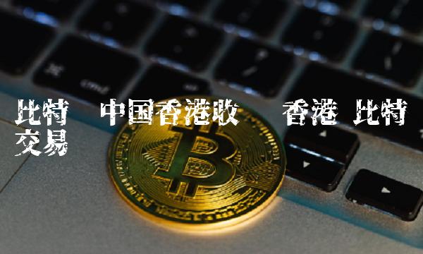 比特币中国香港收购 香港 比特币交易