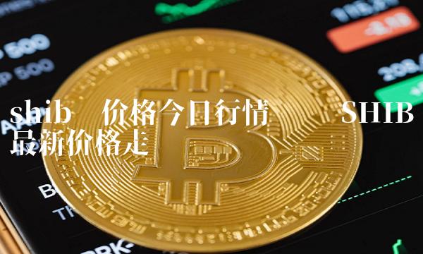 shib币价格今日行情实时 SHIB币最新价格走势图