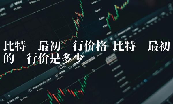 比特币最初发行价格 比特币最初的发行价是多少