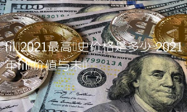 fil币2021最高历史价格是多少 2021年fil币价值与未来
