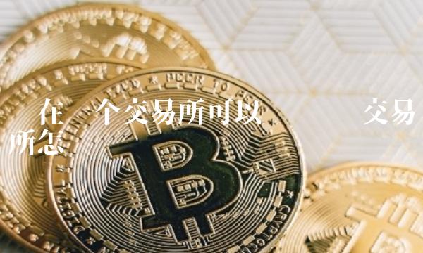 现在哪个交易所可以买卖币 交易所怎么卖币
