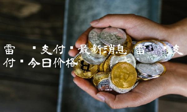 雷达币支付链最新消息 雷达币支付链今日价格