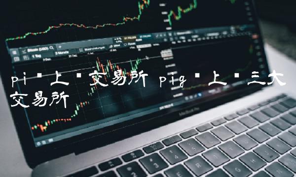 pi币上线交易所 pig币上线三大交易所