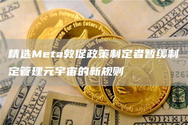 精选Meta敦促政策制定者暂缓制定管理元宇宙的新规则-第1张图片-芝麻交易所下载