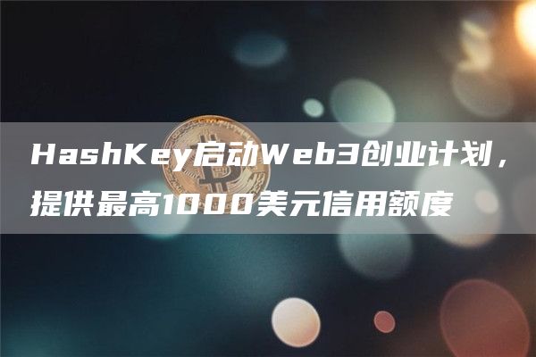 HashKey启动Web3创业计划，提供最高1000美元信用额度-第1张图片-芝麻交易所下载