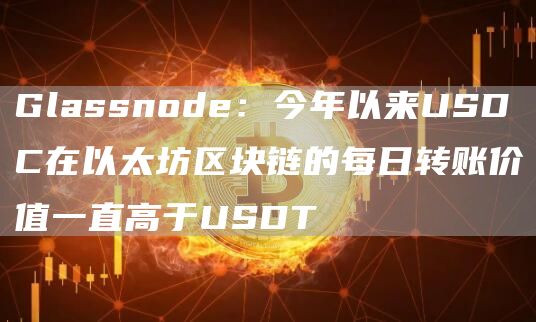 Glassnode：今年以来USDC在以太坊区块链的每日转账价值一直高于USDT-第1张图片-芝麻交易所下载