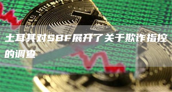 土耳其对SBF展开了关于欺诈指控的调查-第1张图片-芝麻交易所下载