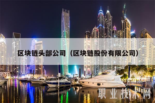 区块链头部公司(区块链股份有限公司)