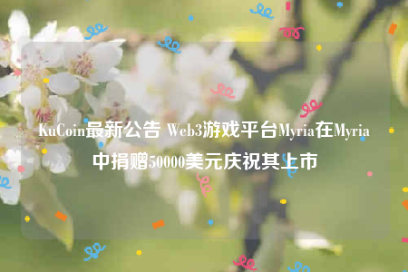 KuCoin最新公告 Web3游戏平台Myria在Myria中捐赠50000美元庆祝其上市-第1张图片-芝麻交易所下载 KuCoin最新公告 Web3游戏平台Myria在Myria中捐赠50000美元庆祝其上市-第1张图片-芝麻交易所下载