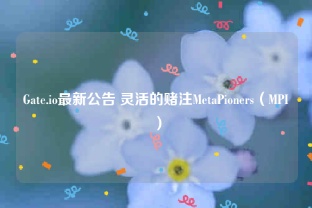 Gate.io最新公告 灵活的赌注MetaPioners（MPI）-第1张图片-芝麻交易所下载