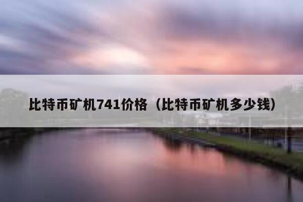 比特币矿机741价格（比特币矿机多少钱）-第1张图片-芝麻交易所下载