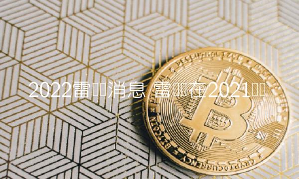 2022雷达币消息 雷达币在2021趋势 2022雷达币消息 雷达币在2021趋势
