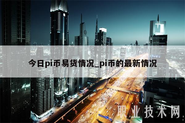 今日pi币易货情况_pi币的最新情况
