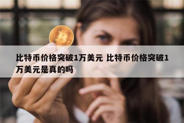 比特币被炒到1万美元是真的吗 比特币疯涨破1万美元是真的吗-第1张图片-芝麻交易所下载 比特币被炒到1万美元是真的吗 比特币疯涨破1万美元是真的吗-第1张图片-芝麻交易所下载