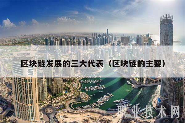 区块链发展的三大代表(区块链的主要)