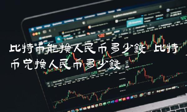 比特币能换人民币多少钱 比特币兑换人民币多少钱