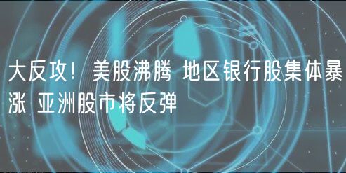 大反攻！美股沸腾 地区银行股集体暴涨 亚洲股市将反弹-第1张图片-芝麻交易所下载