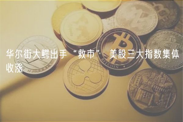 华尔街大鳄出手“救市” 美股三大指数集体收涨-第1张图片-芝麻交易所下载