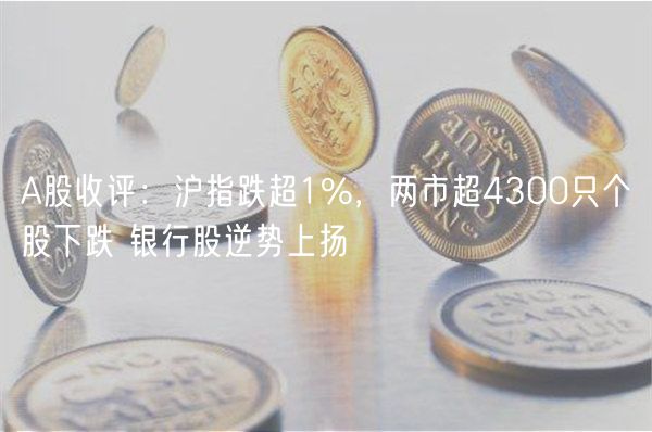 A股收评:沪指跌超1%,两市超4300只个股下跌 银行股逆势上扬-第1张图片-芝麻交易所下载 A股收评:沪指跌超1%,两市超4300只个股下跌 银行股逆势上扬-第1张图片-芝麻交易所下载
