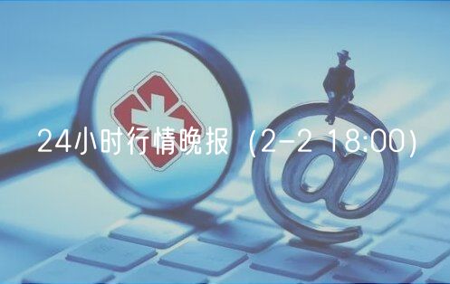 24小时行情晚报（2-2 18:00）-第1张图片-芝麻交易所下载