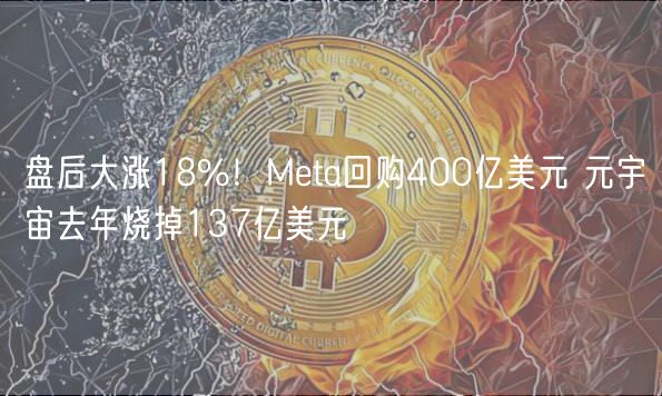 盘后大涨18%!Meta回购400亿美元 元宇宙去年烧掉137亿美元-第1张图片-芝麻交易所下载 盘后大涨18%!Meta回购400亿美元 元宇宙去年烧掉137亿美元-第1张图片-芝麻交易所下载
