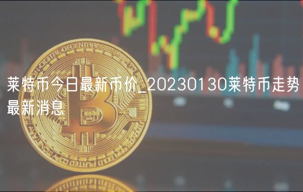 莱特币今日最新币价_20230130莱特币走势最新消息-第1张图片-芝麻交易所下载 莱特币今日最新币价_20230130莱特币走势最新消息-第1张图片-芝麻交易所下载