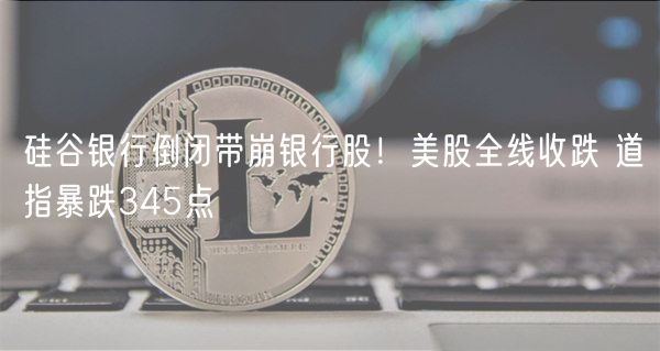 硅谷银行倒闭带崩银行股!美股全线收跌 道指暴跌345点-第1张图片-芝麻交易所下载 硅谷银行倒闭带崩银行股!美股全线收跌 道指暴跌345点-第1张图片-芝麻交易所下载