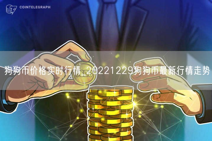 狗狗币价格实时行情_20221229狗狗币最新行情走势-第1张图片-芝麻交易所下载 狗狗币价格实时行情_20221229狗狗币最新行情走势-第1张图片-芝麻交易所下载