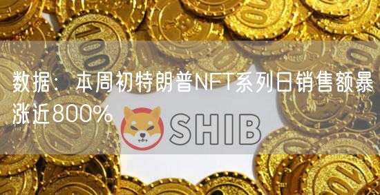 数据:本周初特朗普NFT系列日销售额暴涨近800%-第1张图片-芝麻交易所下载 数据:本周初特朗普NFT系列日销售额暴涨近800%-第1张图片-芝麻交易所下载