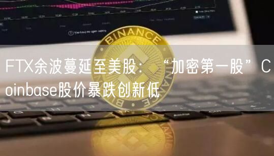 FTX余波蔓延至美股：“加密第一股”Coinbase股价暴跌创新低-第1张图片-芝麻交易所下载