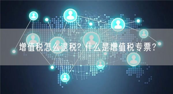 增值税怎么退税? 什么是增值税专票？-第1张图片-芝麻交易所下载