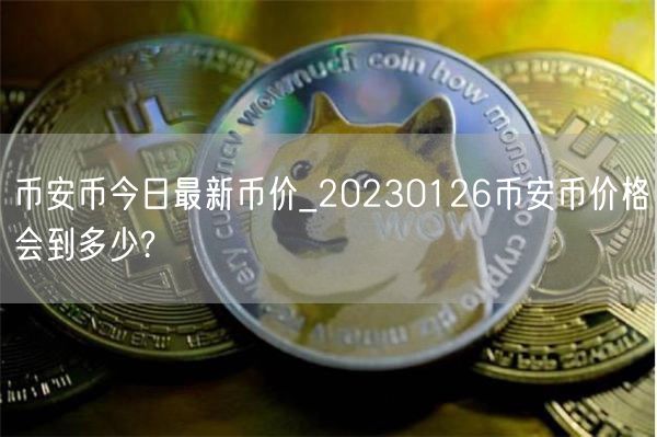 binance币今日最新币价_20230126binance币价格会到多少?-第1张图片-芝麻交易所下载