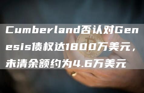Cumberland否认对Genesis债权达1800万美元，未清余额约为4.6万美元-第1张图片-芝麻交易所下载