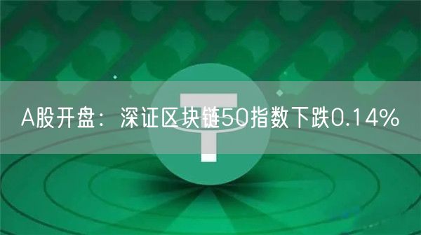 A股开盘：深证区块链50指数下跌0.14%-第1张图片-芝麻交易所下载
