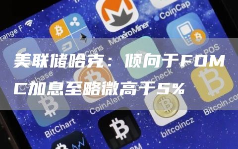 美联储哈克：倾向于FOMC加息至略微高于5%-第1张图片-芝麻交易所下载