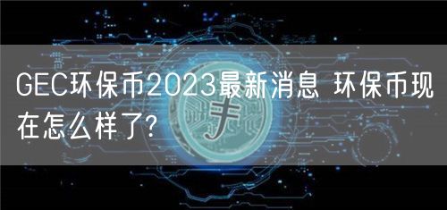 GEC环保币2023最新消息 环保币现在怎么样了?-第1张图片-芝麻交易所下载 GEC环保币2023最新消息 环保币现在怎么样了?-第1张图片-芝麻交易所下载