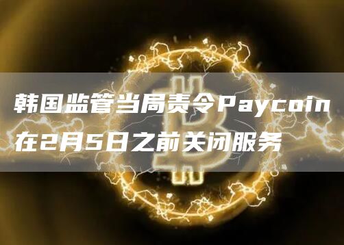韩国监管当局责令Paycoin在2月5日之前关闭服务-第1张图片-芝麻交易所下载 韩国监管当局责令Paycoin在2月5日之前关闭服务-第1张图片-芝麻交易所下载