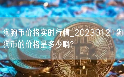 狗狗币价格实时行情_20230121狗狗币的价格是多少啊?-第1张图片-芝麻交易所下载 狗狗币价格实时行情_20230121狗狗币的价格是多少啊?-第1张图片-芝麻交易所下载