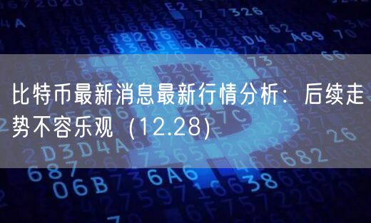 比特币最新消息最新行情分析:后续走势不容乐观(12.28)-第1张图片-芝麻交易所下载 比特币最新消息最新行情分析:后续走势不容乐观(12.28)-第1张图片-芝麻交易所下载