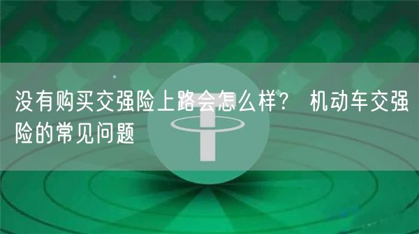 没有购买交强险上路会怎么样? 机动车交强险的常见问题-第1张图片-芝麻交易所下载 没有购买交强险上路会怎么样? 机动车交强险的常见问题-第1张图片-芝麻交易所下载